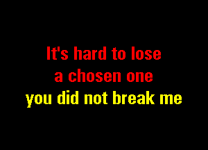 It's hard to lose

a chosen one
you did not break me