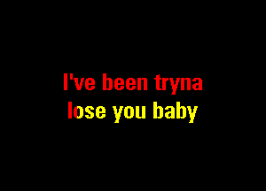 I've been tryna

lose you baby