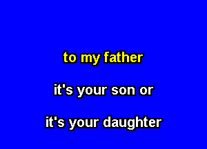 to my father

it's your son or

it's your daughter