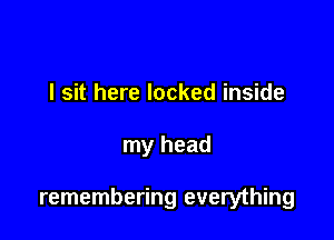 I sit here locked inside

my head

remembering everything