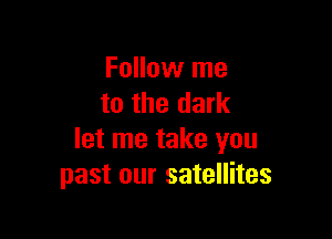 Follow me
to the dark

let me take you
past our satellites