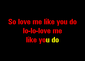 So love me like you do

lo-lo-love me
like you do
