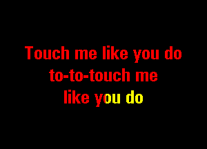 Touch me like you do

to-to-touch me
like you do