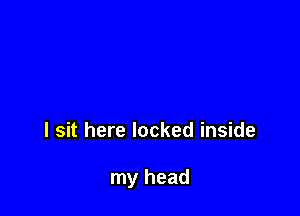 I sit here locked inside

my head