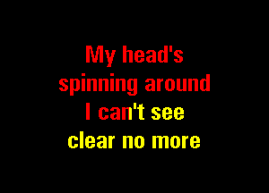 My head's
spinning around

I can't see
clear no more