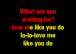 What are you
waiting for?

love me like you do
lo-lo-love me
like you do