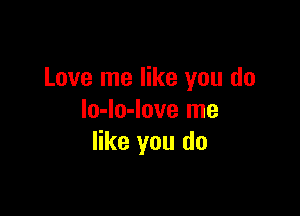 Love me like you do

lo-lo-love me
like you do