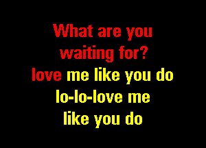 What are you
waiting for?

love me like you do
lo-lo-love me
like you do