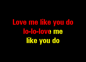 Love me like you do

lo-lo-love me
like you do