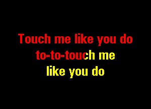 Touch me like you do

to-to-touch me
like you do