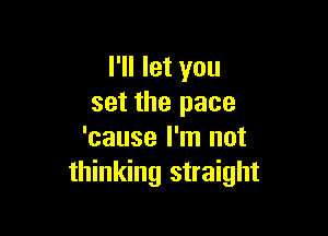 I'll let you
set the pace

'cause I'm not
thinking straight