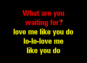 What are you
waiting for?

love me like you do
lo-lo-love me
like you do