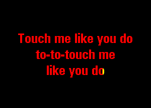 Touch me like you do

to-to-touch me
like you do