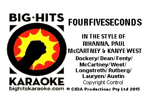 ElG-HITg FOUHFIUESECONDS

IN THE STYLE 0F
RIHANNR. PAUL
MCCAHTNEY (r KANYE WEST

Dockery! Dean! Fenty!
McCartneyIWest!
L A Longstreth! Rutherg!
Lauryen! Austin

KARAO KE Copyrigm Control

bighitskaraokecom a cum Productions Pq Ltd 2015