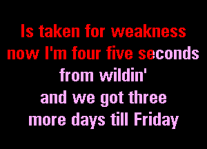 ls taken for weakness
now I'm four five seconds
from wildin'
and we got three
more days till Friday