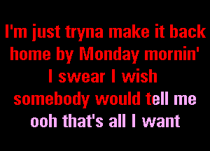 I'm iust tryna make it back
home by Monday mornin'
I swear I wish
somebody would tell me
ooh that's all I want