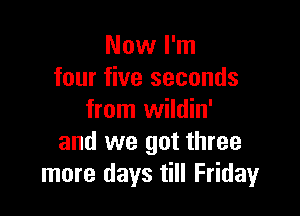 Now I'm
four five seconds

from wildin'
and we got three
more days till Friday