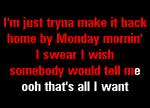 I'm iust tryna make it back
home by Monday mornin'
I swear I wish
somebody would tell me
ooh that's all I want