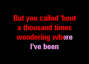 But you called 'hout
a thousand times

wondering where
I've been