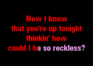 Now I know
that you're up tonight

thinkin' how
could I be so reckless?