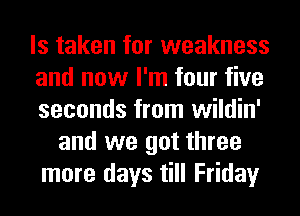 ls taken for weakness
and now I'm four five
seconds from wildin'
and we got three
more days till Friday