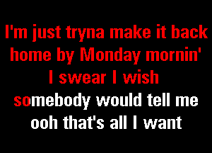 I'm iust tryna make it back
home by Monday mornin'
I swear I wish
somebody would tell me
ooh that's all I want