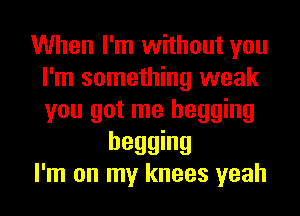 When I'm without you
I'm something weak
you got me begging

begging
I'm on my knees yeah