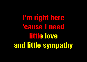 I'm right here
'cause I need

little love
and little sympathy