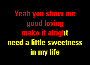 Yeah you show me
good loving

make it alright
need a little sweetness
in my life