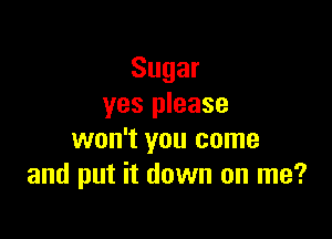 Sugar
yes please

won't you come
and put it down on me?