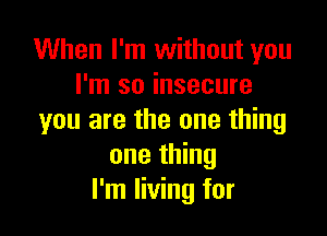 When I'm without you
I'm so insecure

you are the one thing
one thing
I'm living for