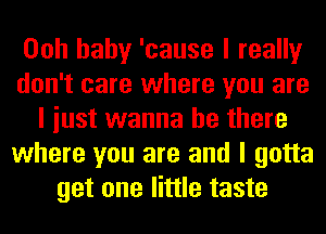 Ooh baby 'cause I really
don't care where you are
I iust wanna be there
where you are and I gotta
get one little taste