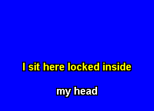 I sit here locked inside

my head