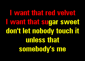 I want that red velvet
I want that sugar sweet
don't let nobody touch it
unless that
somehody's me