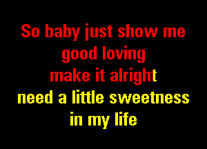 80 baby just show me
good loving

make it alright
need a little sweetness
in my life