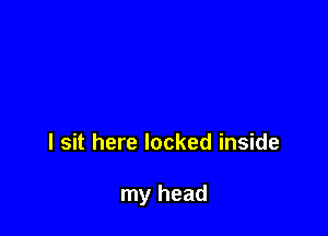 I sit here locked inside

my head