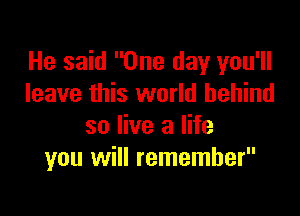 He said One day you'll
leave this world behind

so live a life
you will remember