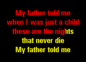 My father told me
when I was iust a child
these are the nights
that never die

My father told me