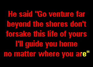 He said Go venture far
beyond the shores don't
forsake this life of yours
I'll guide you home
no matter where you are