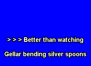 Better than watching

Gellar bending silver spoons
