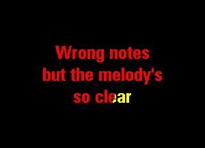 Wrong notes

but the melody's
so clear