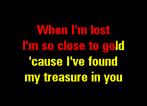 When I'm lost
I'm so close to gold

'cause I've found
my treasure in you