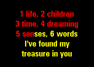 1 life, 2 children
3 time, 4 dreaming

5 senses, 6 words
I've found my
treasure in you