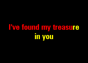 I've found my treasure

in you