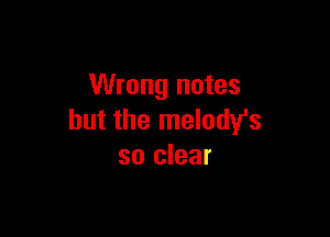 Wrong notes

but the melody's
so clear