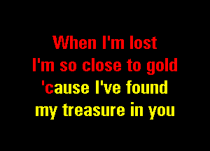 When I'm lost
I'm so close to gold

'cause I've found
my treasure in you