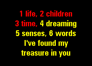 1 life, 2 children
3 time, 4 dreaming

5 senses, 6 words
I've found my
treasure in you