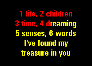 1 life, 2 children
3 time, 4 dreaming

5 senses, 6 words
I've found my
treasure in you