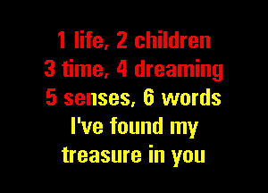 1 life, 2 children
3 time, 4 dreaming

5 senses, 6 words
I've found my
treasure in you