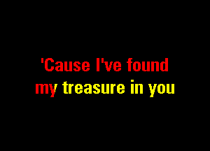 'Cause I've found

my treasure in you